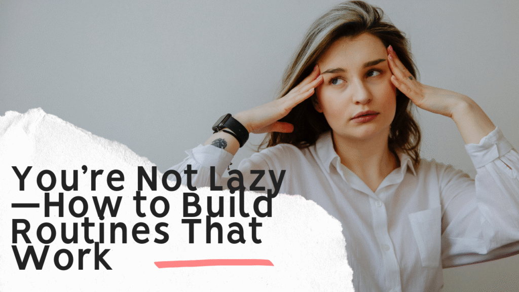 You’re Not Lazy —How to Build Routines That Work